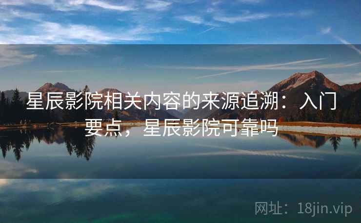 星辰影院相关内容的来源追溯:入门要点,星辰影院可靠吗 星辰影院相关内容的来源追溯:入门要点,星辰影院可靠吗