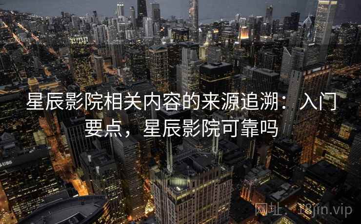 星辰影院相关内容的来源追溯:入门要点,星辰影院可靠吗 星辰影院相关内容的来源追溯:入门要点,星辰影院可靠吗