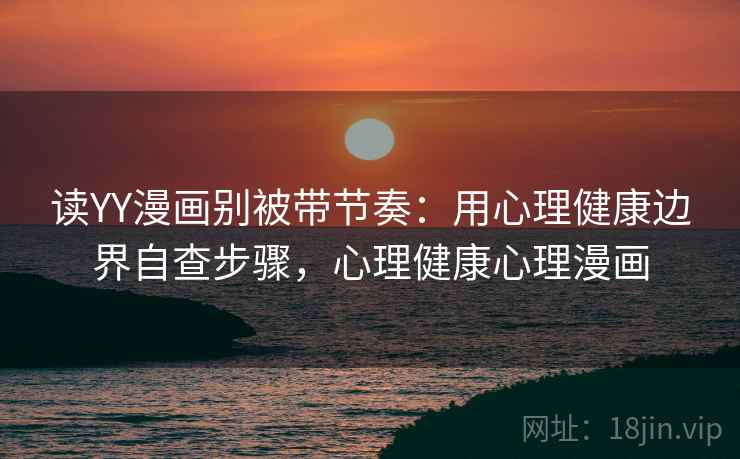 读YY漫画别被带节奏:用心理健康边界自查步骤,心理健康心理漫画 读YY漫画别被带节奏:用心理健康边界自查步骤,心理健康心理漫画