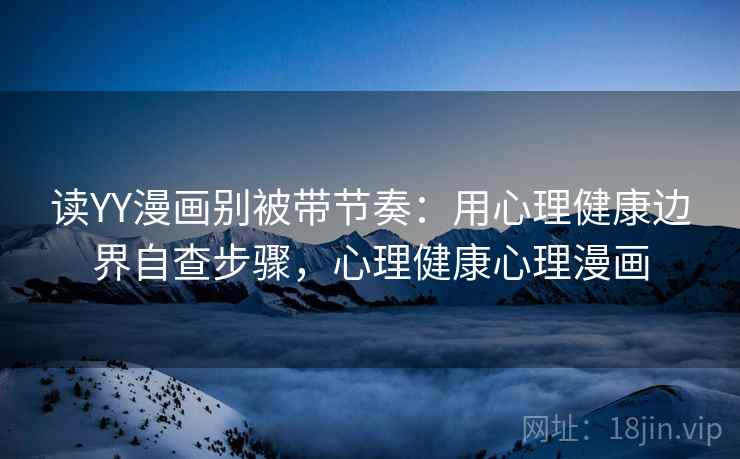 读YY漫画别被带节奏:用心理健康边界自查步骤,心理健康心理漫画 读YY漫画别被带节奏:用心理健康边界自查步骤,心理健康心理漫画