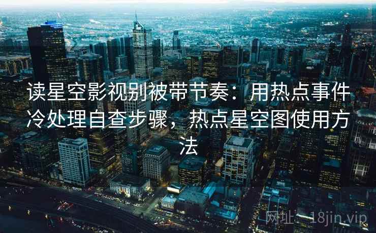 读星空影视别被带节奏：用热点事件冷处理自查步骤，热点星空图使用方法
