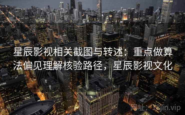 星辰影视相关截图与转述：重点做算法偏见理解核验路径，星辰影视文化