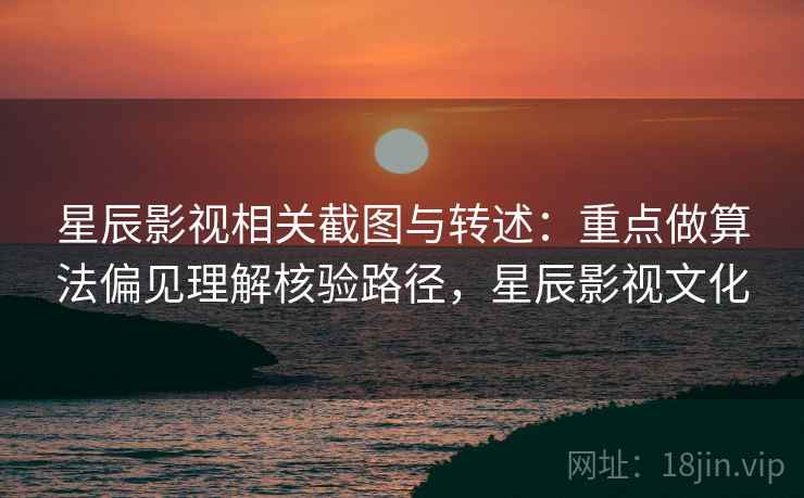 星辰影视相关截图与转述：重点做算法偏见理解核验路径，星辰影视文化