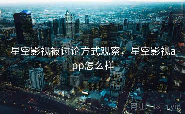 星空影视被讨论方式观察，星空影视app怎么样