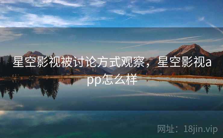 星空影视被讨论方式观察，星空影视app怎么样