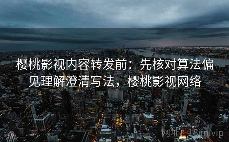 樱桃影视内容转发前：先核对算法偏见理解澄清写法，樱桃影视网络