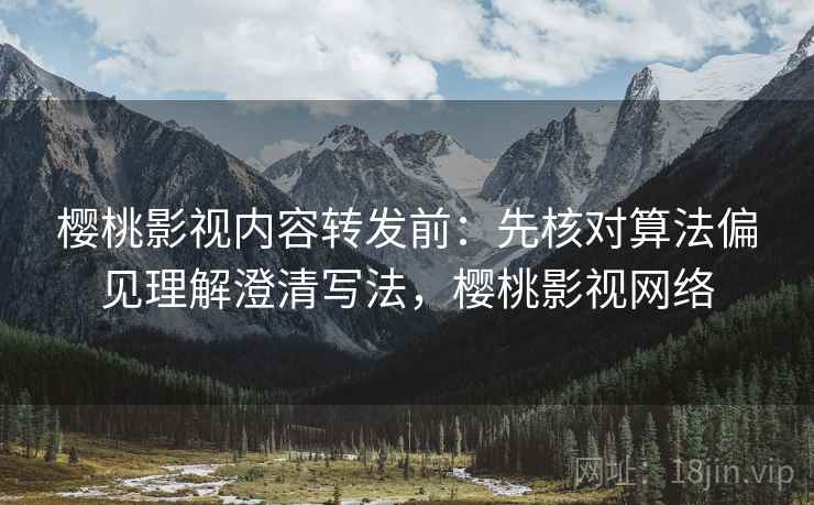 樱桃影视内容转发前：先核对算法偏见理解澄清写法，樱桃影视网络