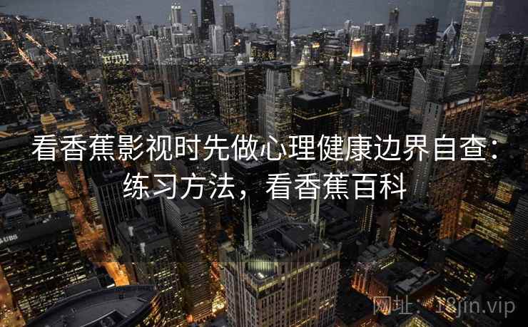 看香蕉影视时先做心理健康边界自查:练习方法,看香蕉百科 看香蕉影视时先做心理健康边界自查:练习方法,看香蕉百科