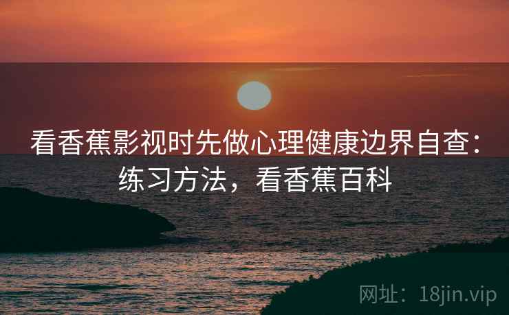看香蕉影视时先做心理健康边界自查:练习方法,看香蕉百科 看香蕉影视时先做心理健康边界自查:练习方法,看香蕉百科