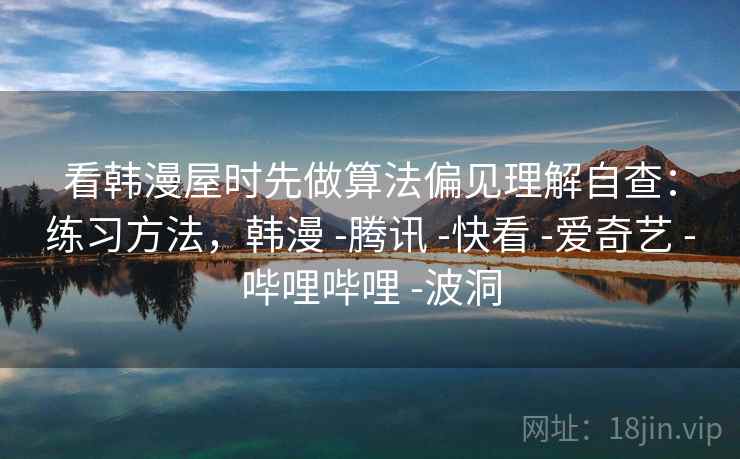 看韩漫屋时先做算法偏见理解自查：练习方法，韩漫 -腾讯 -快看 -爱奇艺 -哔哩哔哩 -波洞