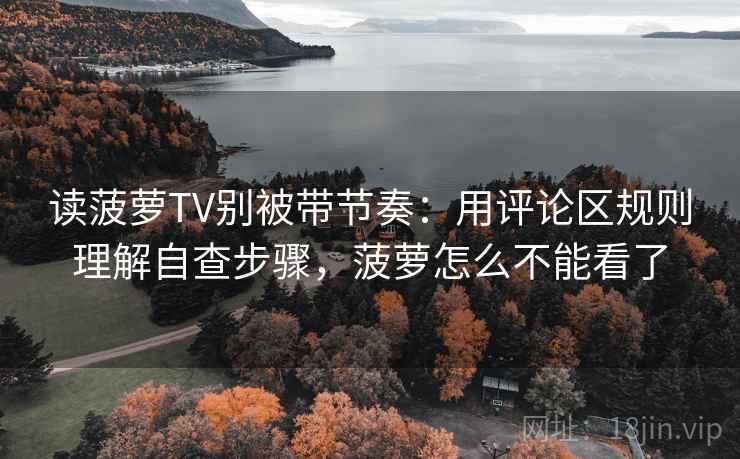 读菠萝TV别被带节奏:用评论区规则理解自查步骤,菠萝怎么不能看了 读菠萝TV别被带节奏:用评论区规则理解自查步骤,菠萝怎么不能看了