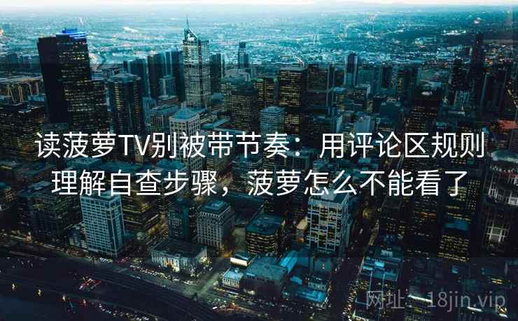 读菠萝TV别被带节奏:用评论区规则理解自查步骤,菠萝怎么不能看了 读菠萝TV别被带节奏:用评论区规则理解自查步骤,菠萝怎么不能看了