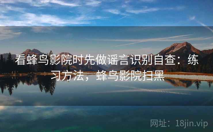 看蜂鸟影院时先做谣言识别自查:练习方法,蜂鸟影院扫黑 看蜂鸟影院时先做谣言识别自查:练习方法,蜂鸟影院扫黑