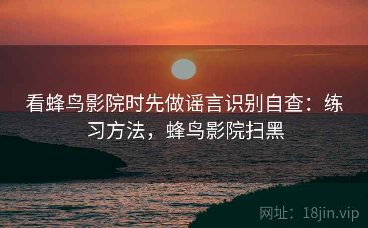 看蜂鸟影院时先做谣言识别自查:练习方法,蜂鸟影院扫黑 看蜂鸟影院时先做谣言识别自查:练习方法,蜂鸟影院扫黑