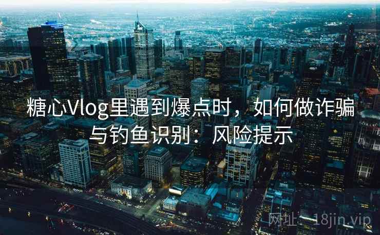 糖心Vlog里遇到爆点时,如何做诈骗与钓鱼识别:风险提示 糖心Vlog里遇到爆点时,如何做诈骗与钓鱼识别:风险提示