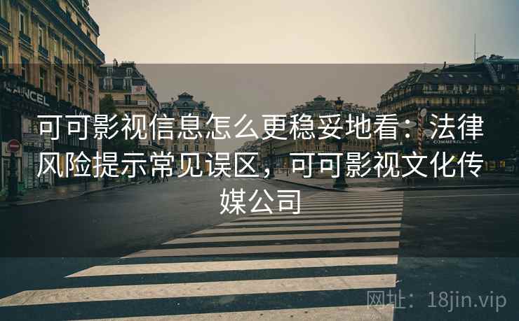 可可影视信息怎么更稳妥地看:法律风险提示常见误区,可可影视文化传媒公司 可可影视信息怎么更稳妥地看:法律风险提示常见误区,可可影视文化传媒公司