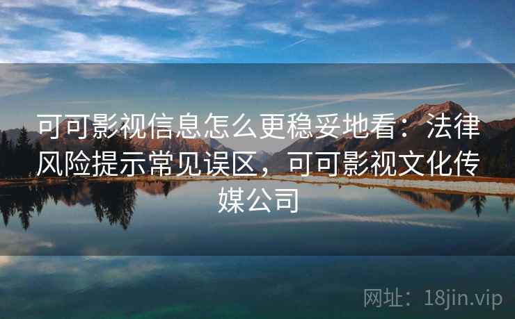 可可影视信息怎么更稳妥地看:法律风险提示常见误区,可可影视文化传媒公司 可可影视信息怎么更稳妥地看:法律风险提示常见误区,可可影视文化传媒公司