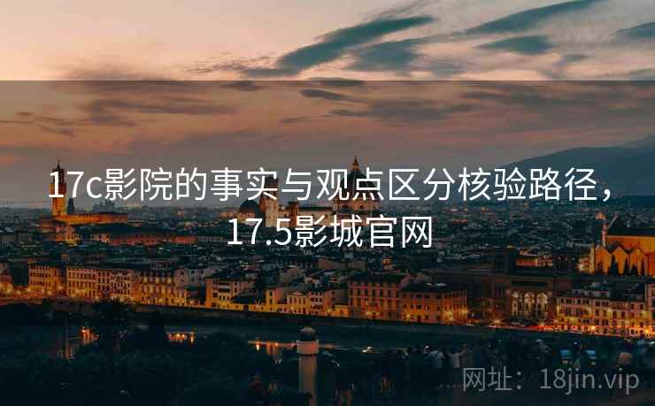 17c影院的事实与观点区分核验路径，17.5影城官网