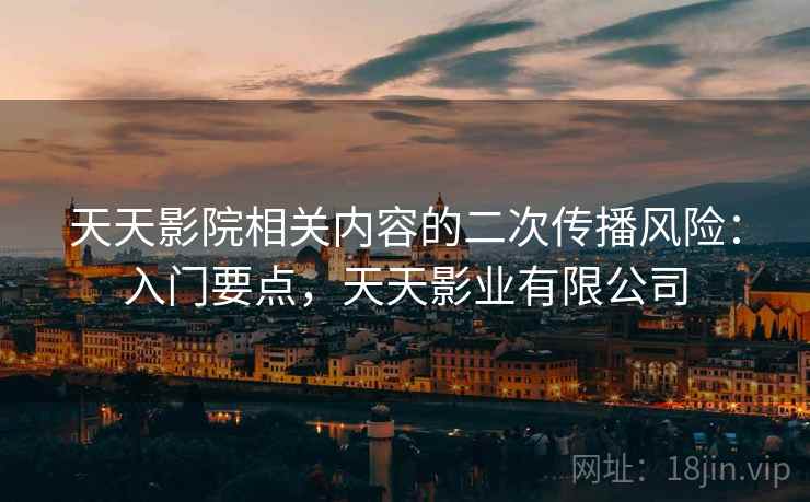 天天影院相关内容的二次传播风险：入门要点，天天影业有限公司