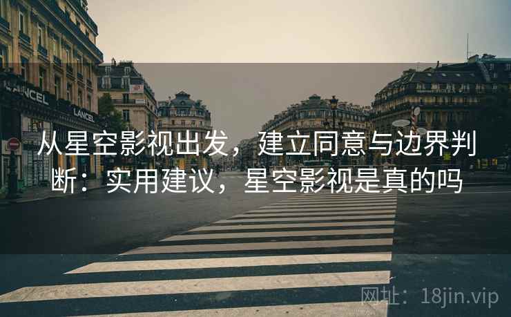 从星空影视出发,建立同意与边界判断:实用建议,星空影视是真的吗 从星空影视出发,建立同意与边界判断:实用建议,星空影视是真的吗