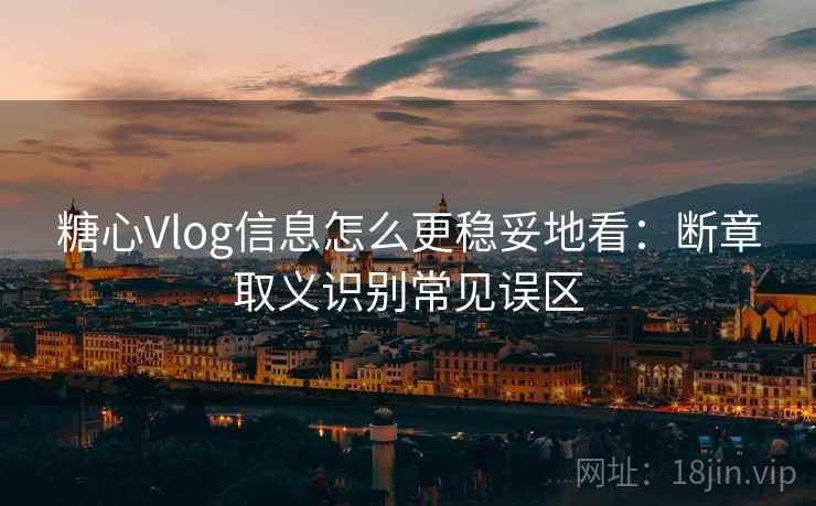 糖心Vlog信息怎么更稳妥地看：断章取义识别常见误区