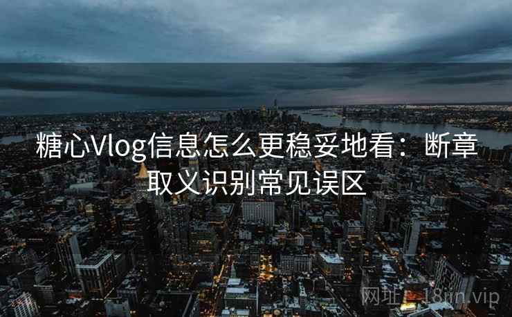 糖心Vlog信息怎么更稳妥地看：断章取义识别常见误区