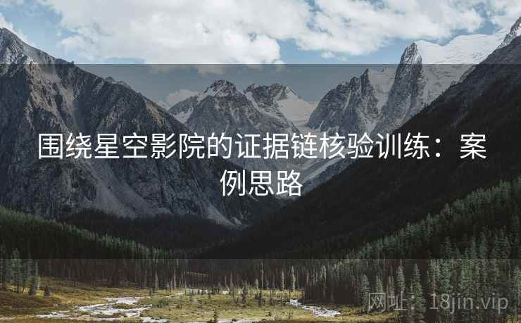 围绕星空影院的证据链核验训练:案例思路 围绕星空影院的证据链核验训练:案例思路