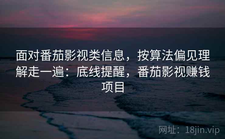 面对番茄影视类信息，按算法偏见理解走一遍：底线提醒，番茄影视赚钱项目