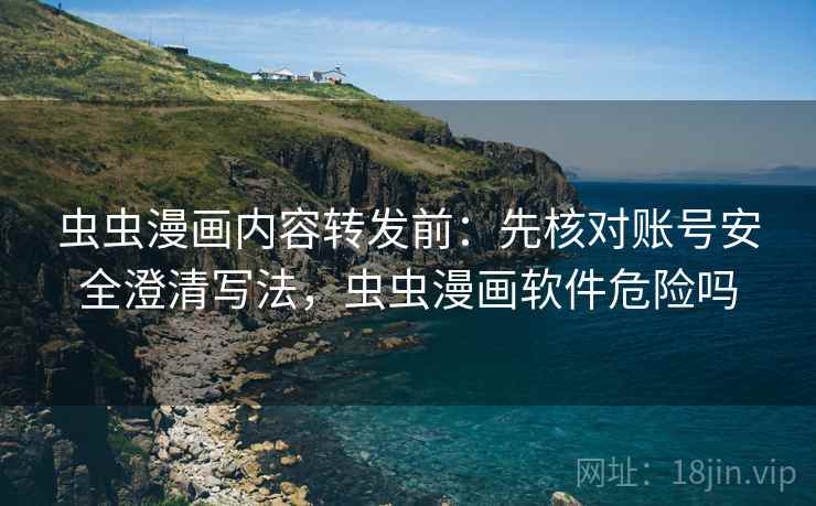 虫虫漫画内容转发前:先核对账号安全澄清写法,虫虫漫画软件危险吗 虫虫漫画内容转发前:先核对账号安全澄清写法,虫虫漫画软件危险吗
