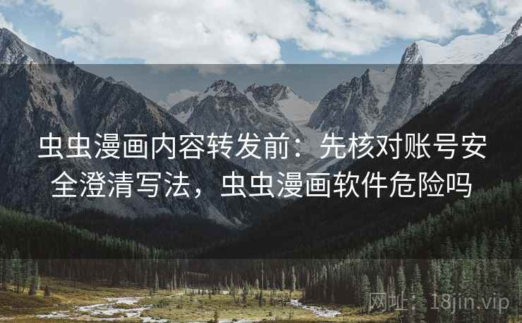 虫虫漫画内容转发前:先核对账号安全澄清写法,虫虫漫画软件危险吗 虫虫漫画内容转发前:先核对账号安全澄清写法,虫虫漫画软件危险吗