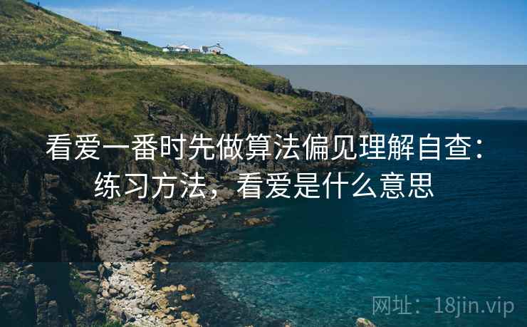 看爱一番时先做算法偏见理解自查：练习方法，看爱是什么意思