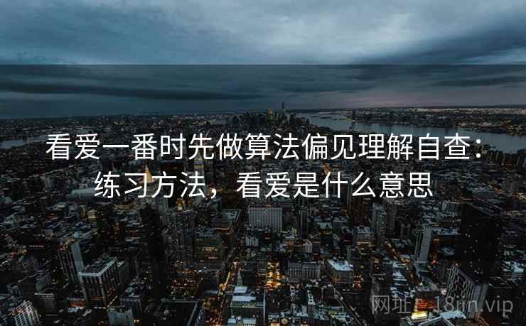 看爱一番时先做算法偏见理解自查：练习方法，看爱是什么意思