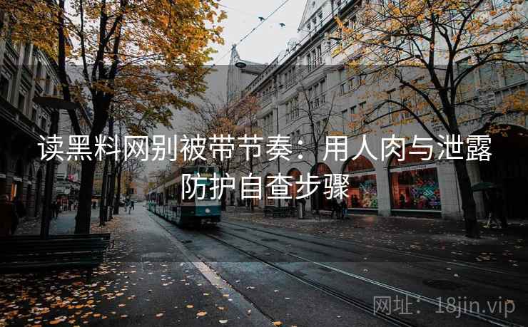 读黑料网别被带节奏:用人肉与泄露防护自查步骤 读黑料网别被带节奏:用人肉与泄露防护自查步骤