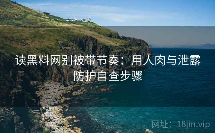 读黑料网别被带节奏:用人肉与泄露防护自查步骤 读黑料网别被带节奏:用人肉与泄露防护自查步骤
