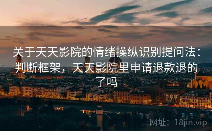 关于天天影院的情绪操纵识别提问法：判断框架，天天影院里申请退款退的了吗