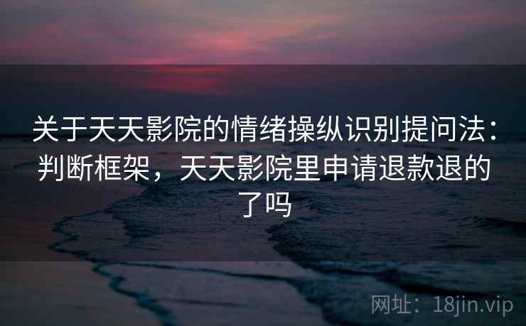 关于天天影院的情绪操纵识别提问法：判断框架，天天影院里申请退款退的了吗