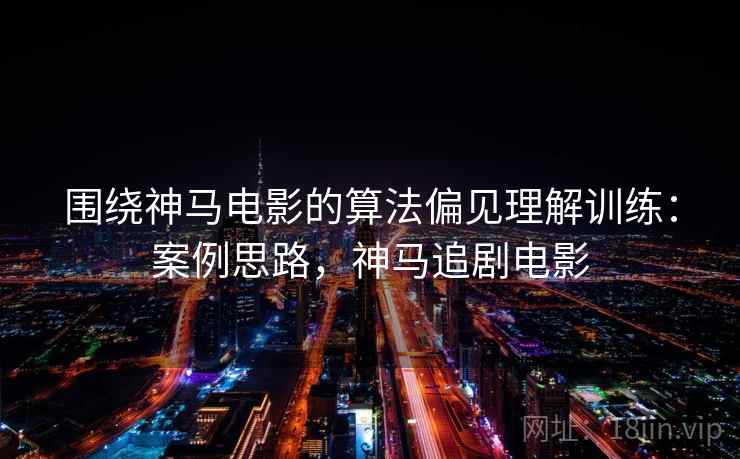 围绕神马电影的算法偏见理解训练：案例思路，神马追剧电影