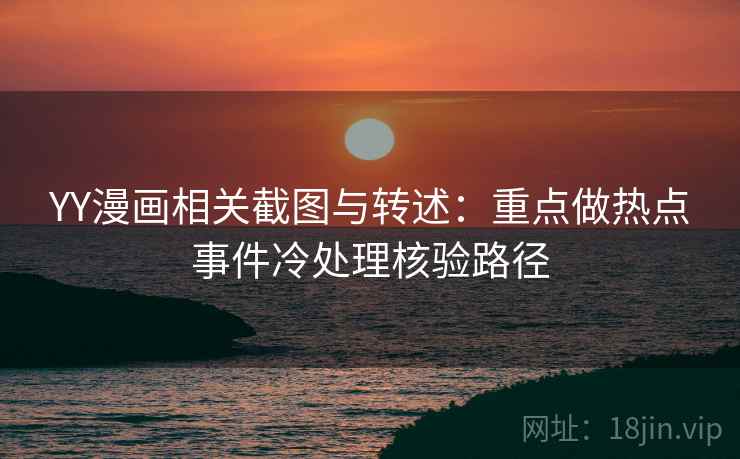 YY漫画相关截图与转述：重点做热点事件冷处理核验路径