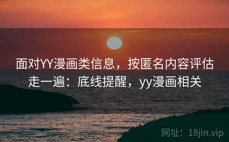 面对YY漫画类信息，按匿名内容评估走一遍：底线提醒，yy漫画相关