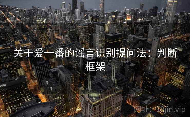关于爱一番的谣言识别提问法：判断框架
