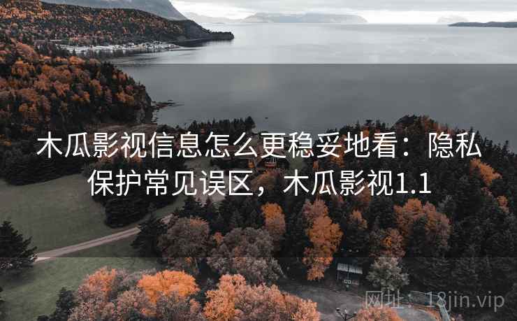 木瓜影视信息怎么更稳妥地看:隐私保护常见误区,木瓜影视1.1 木瓜影视信息怎么更稳妥地看:隐私保护常见误区,木瓜影视1.1