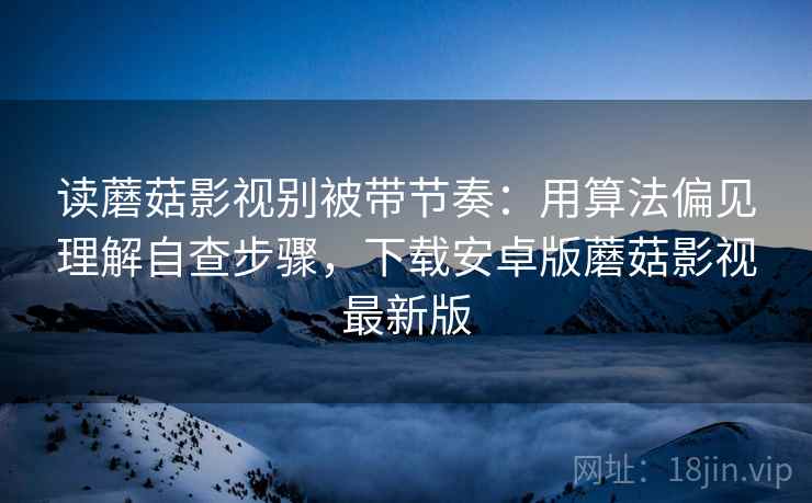 读蘑菇影视别被带节奏：用算法偏见理解自查步骤，下载安卓版蘑菇影视最新版