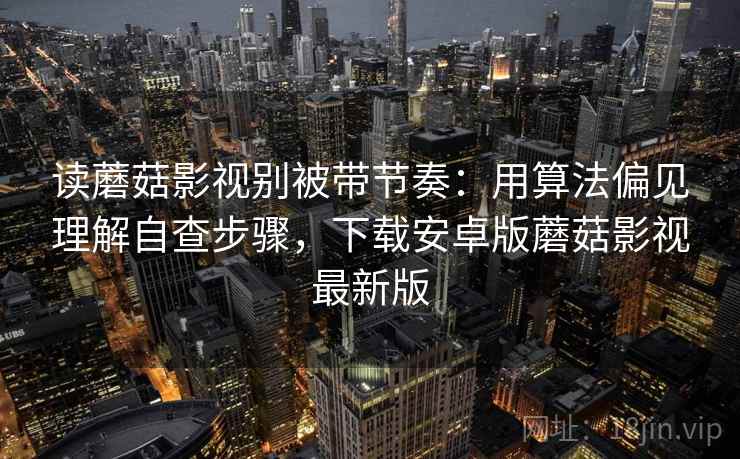 读蘑菇影视别被带节奏：用算法偏见理解自查步骤，下载安卓版蘑菇影视最新版