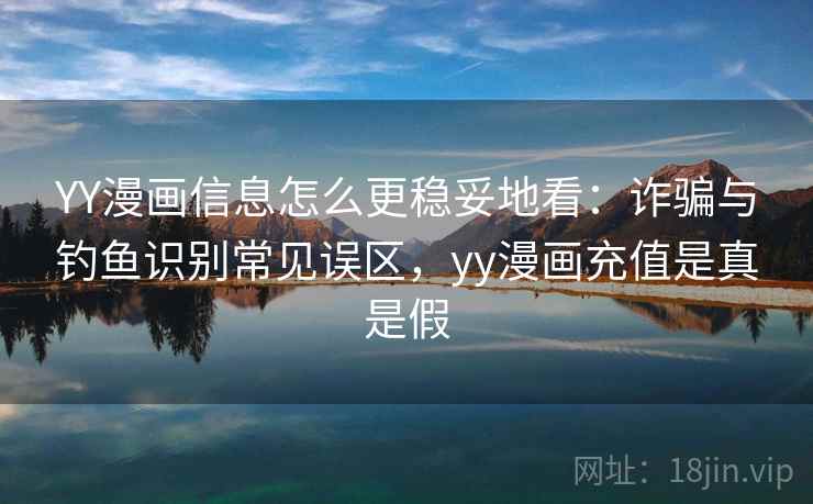 YY漫画信息怎么更稳妥地看：诈骗与钓鱼识别常见误区，yy漫画充值是真是假