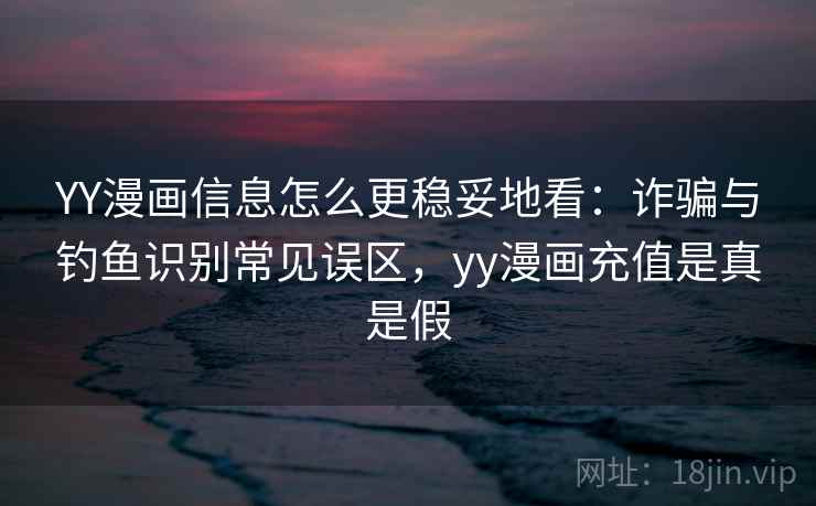 YY漫画信息怎么更稳妥地看：诈骗与钓鱼识别常见误区，yy漫画充值是真是假