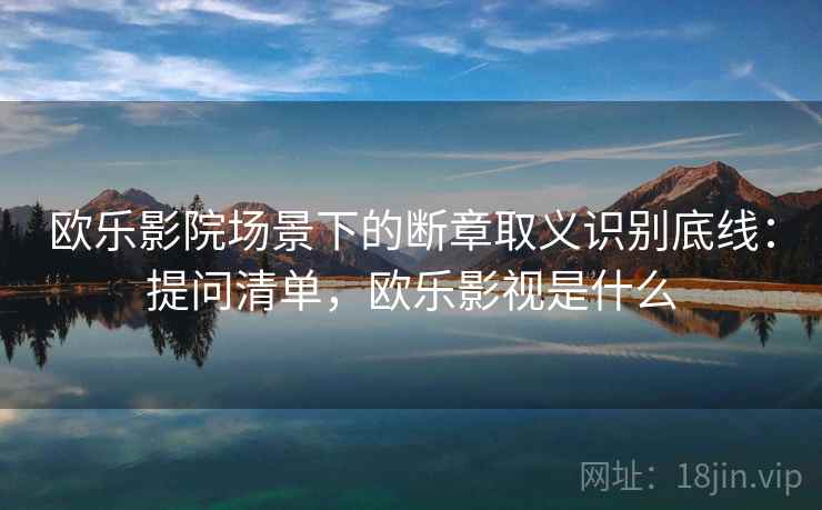 欧乐影院场景下的断章取义识别底线：提问清单，欧乐影视是什么