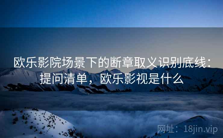 欧乐影院场景下的断章取义识别底线：提问清单，欧乐影视是什么