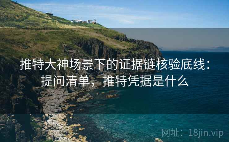 推特大神场景下的证据链核验底线:提问清单,推特凭据是什么 推特大神场景下的证据链核验底线:提问清单,推特凭据是什么