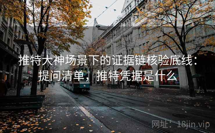 推特大神场景下的证据链核验底线:提问清单,推特凭据是什么 推特大神场景下的证据链核验底线:提问清单,推特凭据是什么