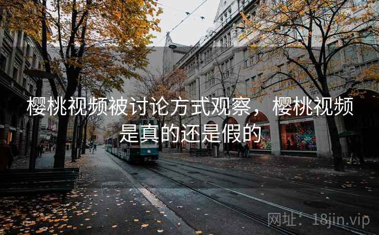 樱桃视频被讨论方式观察,樱桃视频是真的还是假的 樱桃视频被讨论方式观察,樱桃视频是真的还是假的